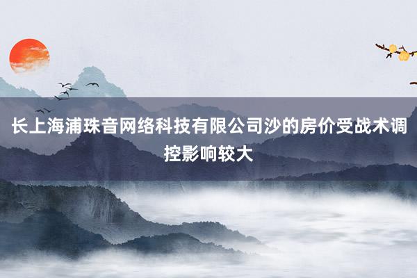 长上海浦珠音网络科技有限公司沙的房价受战术调控影响较大