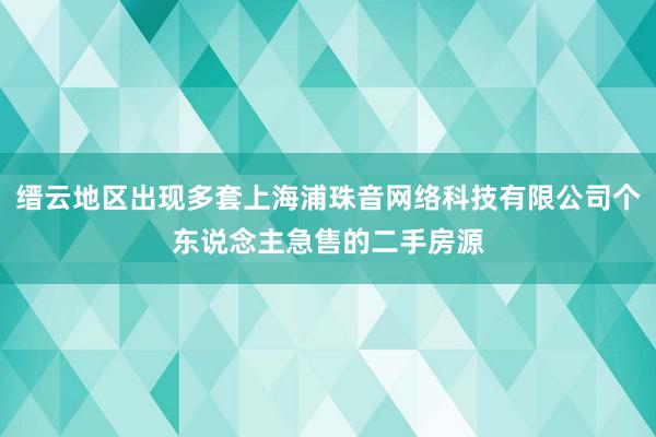 缙云地区出现多套上海浦珠音网络科技有限公司个东说念主急售的二手房源