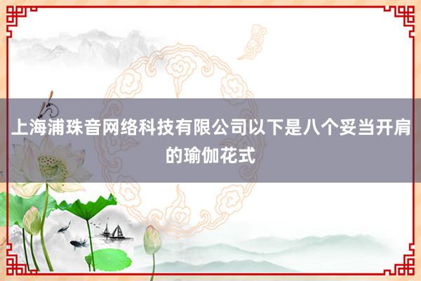 上海浦珠音网络科技有限公司以下是八个妥当开肩的瑜伽花式