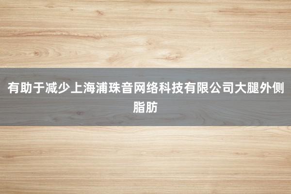 有助于减少上海浦珠音网络科技有限公司大腿外侧脂肪