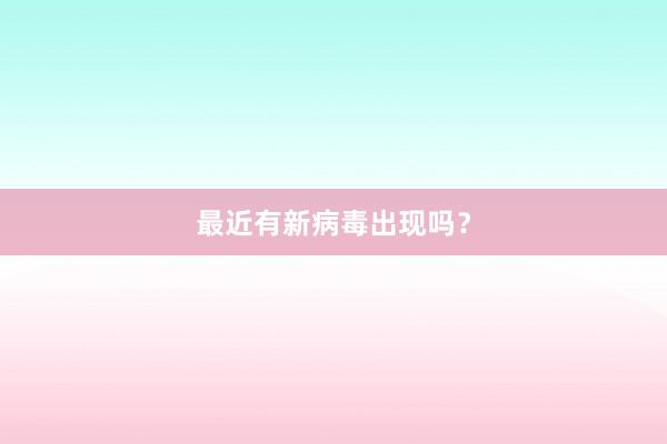 最近有新病毒出现吗？