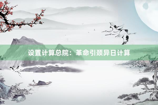 设置计算总院：革命引颈异日计算