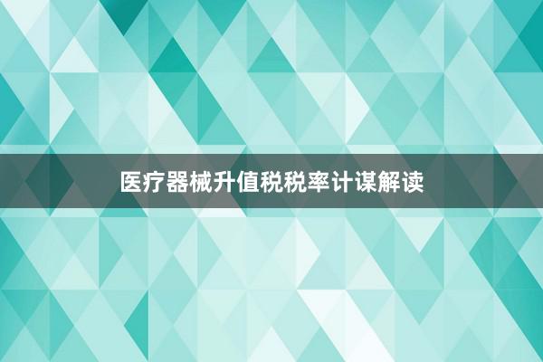 医疗器械升值税税率计谋解读