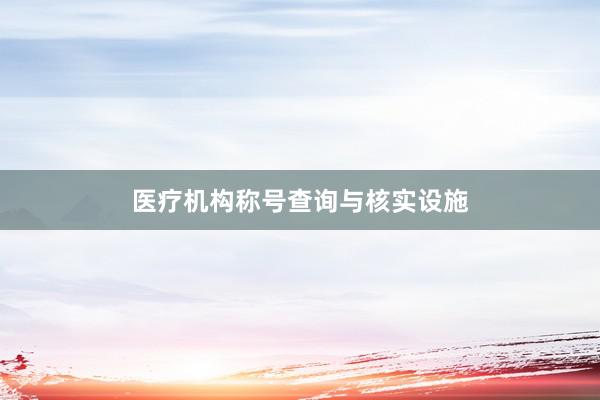 医疗机构称号查询与核实设施