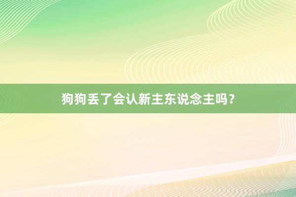 狗狗丢了会认新主东说念主吗?