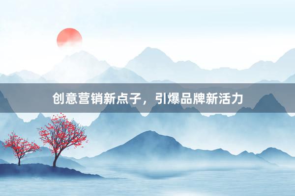 创意营销新点子，引爆品牌新活力